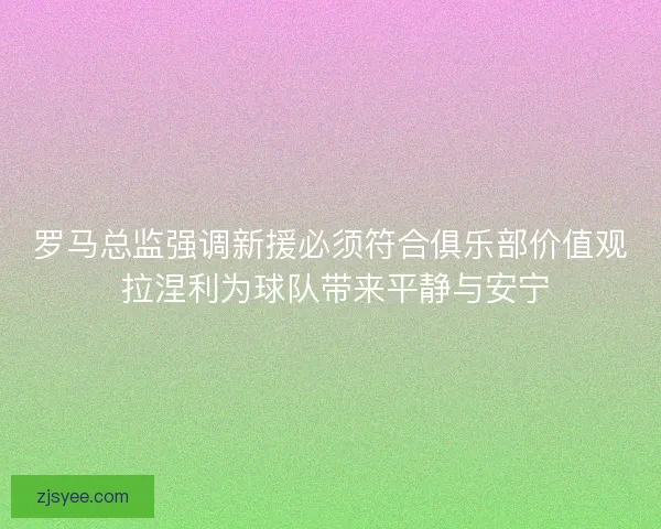 罗马总监强调新援必须符合俱乐部价值观 拉涅利为球队带来平静与安宁 罗马总监强调新援必须符合俱乐部价值观 拉涅利为球队带来平静与安宁