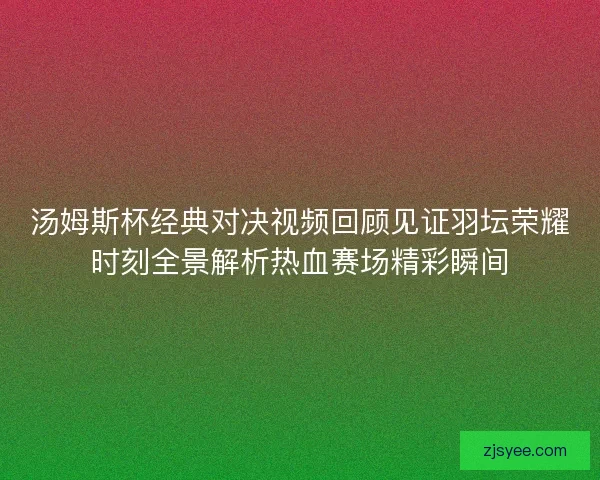 汤姆斯杯经典对决视频回顾见证羽坛荣耀时刻全景解析热血赛场精彩瞬间