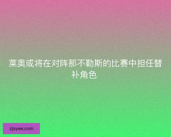 莱奥或将在对阵那不勒斯的比赛中担任替补角色 