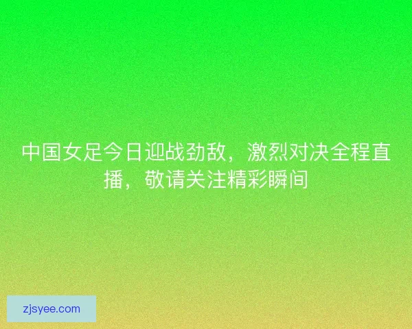 中国女足今日迎战劲敌，激烈对决全程直播，敬请关注精彩瞬间