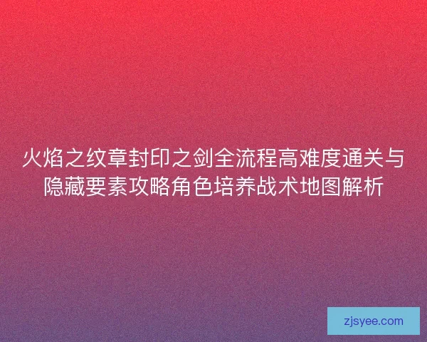 火焰之纹章封印之剑全流程高难度通关与隐藏要素攻略角色培养战术地图解析 火焰之纹章封印之剑全流程高难度通关与隐藏要素攻略角色培养战术地图解析