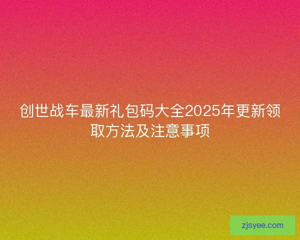 创世战车最新礼包码大全2025年更新领取方法及注意事项 创世战车最新礼包码大全2025年更新领取方法及注意事项