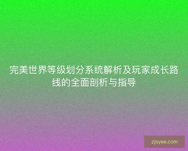 完美世界等级划分系统解析及玩家成长路线的全面剖析与指导 完美世界等级划分系统解析及玩家成长路线的全面剖析与指导