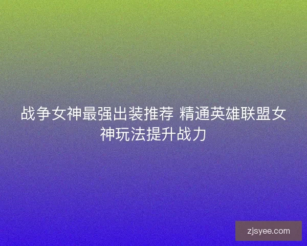 战争女神最强出装推荐 精通英雄联盟女神玩法提升战力 战争女神最强出装推荐 精通英雄联盟女神玩法提升战力