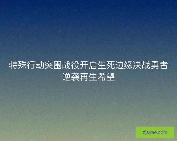 特殊行动突围战役开启生死边缘决战勇者逆袭再生希望 特殊行动突围战役开启生死边缘决战勇者逆袭再生希望