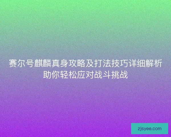 赛尔号麒麟真身攻略及打法技巧详细解析助你轻松应对战斗挑战 赛尔号麒麟真身攻略及打法技巧详细解析助你轻松应对战斗挑战