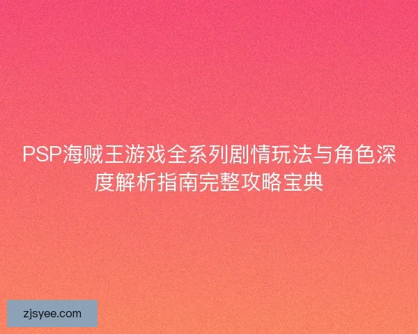 PSP海贼王游戏全系列剧情玩法与角色深度解析指南完整攻略宝典