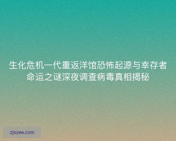 生化危机一代重返洋馆恐怖起源与幸存者命运之谜深夜调查病毒真相揭秘 生化危机一代重返洋馆恐怖起源与幸存者命运之谜深夜调查病毒真相揭秘