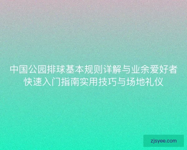中国公园排球基本规则详解与业余爱好者快速入门指南实用技巧与场地礼仪 中国公园排球基本规则详解与业余爱好者快速入门指南实用技巧与场地礼仪