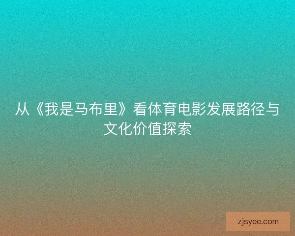 从《我是马布里》看体育电影发展路径与文化价值探索 从《我是马布里》看体育电影发展路径与文化价值探索