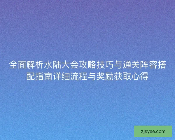全面解析水陆大会攻略技巧与通关阵容搭配指南详细流程与奖励获取心得 全面解析水陆大会攻略技巧与通关阵容搭配指南详细流程与奖励获取心得