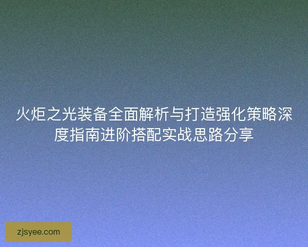 火炬之光装备全面解析与打造强化策略深度指南进阶搭配实战思路分享 火炬之光装备全面解析与打造强化策略深度指南进阶搭配实战思路分享
