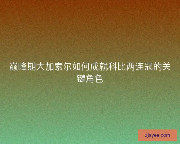 巅峰期大加索尔如何成就科比两连冠的关键角色