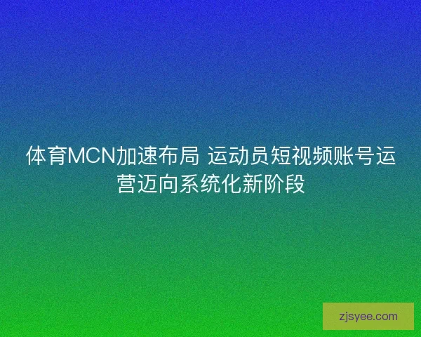 体育MCN加速布局 运动员短视频账号运营迈向系统化新阶段 体育MCN加速布局 运动员短视频账号运营迈向系统化新阶段