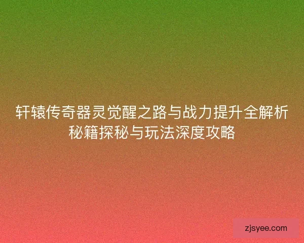 轩辕传奇器灵觉醒之路与战力提升全解析秘籍探秘与玩法深度攻略
