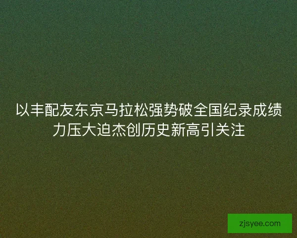 以丰配友东京马拉松强势破全国纪录成绩力压大迫杰创历史新高引关注