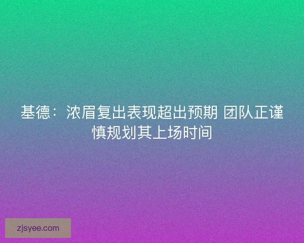 基德：浓眉复出表现超出预期 团队正谨慎规划其上场时间