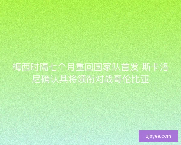 梅西时隔七个月重回国家队首发 斯卡洛尼确认其将领衔对战哥伦比亚