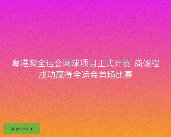 粤港澳全运会网球项目正式开赛 商竣程成功赢得全运会首场比赛