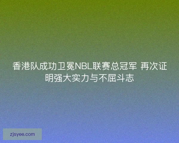 香港队成功卫冕NBL联赛总冠军 再次证明强大实力与不屈斗志