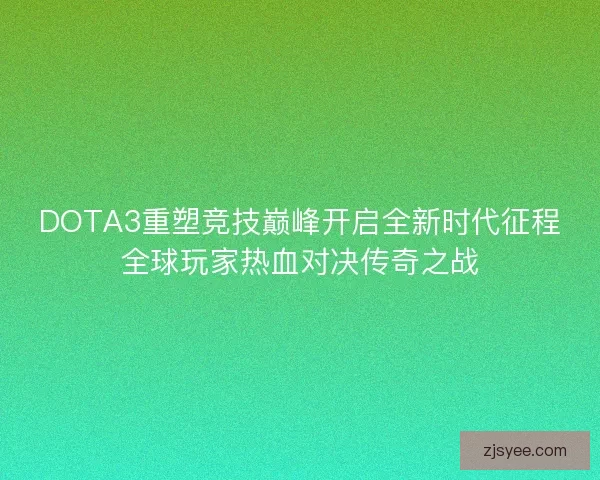 DOTA3重塑竞技巅峰开启全新时代征程全球玩家热血对决传奇之战