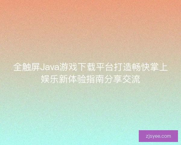 全触屏Java游戏下载平台打造畅快掌上娱乐新体验指南分享交流 全触屏Java游戏下载平台打造畅快掌上娱乐新体验指南分享交流