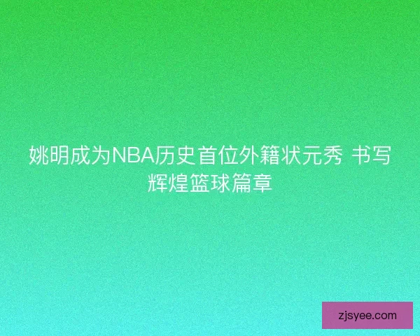 姚明成为NBA历史首位外籍状元秀 书写辉煌篮球篇章 姚明成为NBA历史首位外籍状元秀 书写辉煌篮球篇章