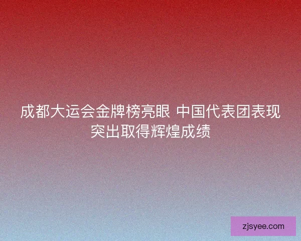 成都大运会金牌榜亮眼 中国代表团表现突出取得辉煌成绩 成都大运会金牌榜亮眼 中国代表团表现突出取得辉煌成绩