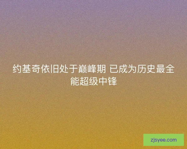 约基奇依旧处于巅峰期 已成为历史最全能超级中锋 约基奇依旧处于巅峰期 已成为历史最全能超级中锋