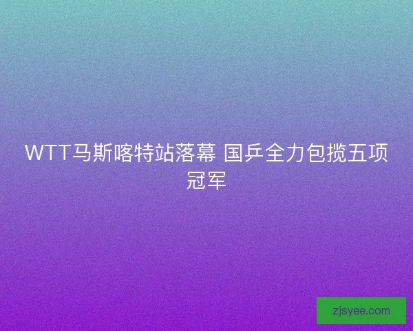 WTT马斯喀特站落幕 国乒全力包揽五项冠军 WTT马斯喀特站落幕 国乒全力包揽五项冠军