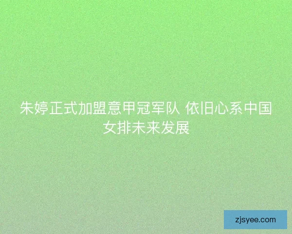 朱婷正式加盟意甲冠军队 依旧心系中国女排未来发展 朱婷正式加盟意甲冠军队 依旧心系中国女排未来发展