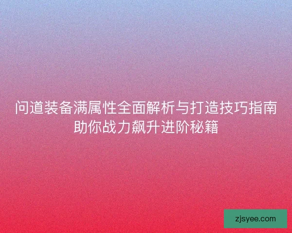 问道装备满属性全面解析与打造技巧指南助你战力飙升进阶秘籍