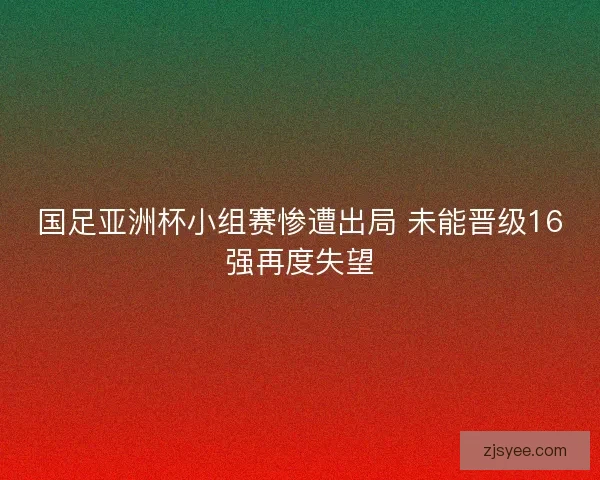 国足亚洲杯小组赛惨遭出局 未能晋级16强再度失望