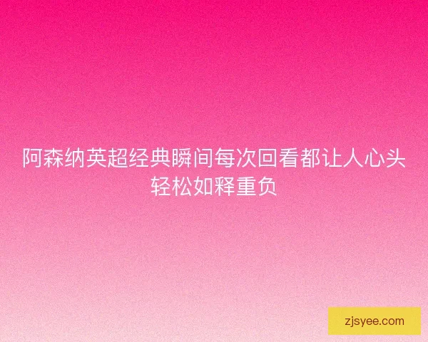 阿森纳英超经典瞬间每次回看都让人心头轻松如释重负 阿森纳英超经典瞬间每次回看都让人心头轻松如释重负