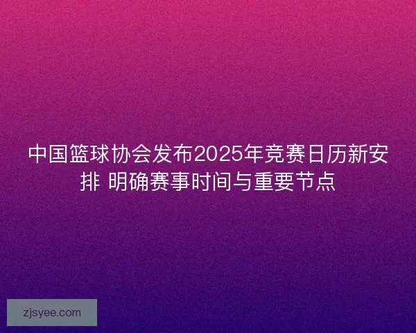 中国篮球协会发布2025年竞赛日历新安排 明确赛事时间与重要节点 中国篮球协会发布2025年竞赛日历新安排 明确赛事时间与重要节点