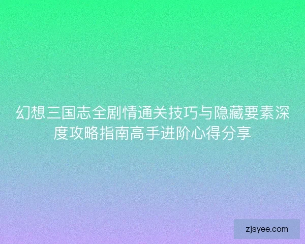 幻想三国志全剧情通关技巧与隐藏要素深度攻略指南高手进阶心得分享 幻想三国志全剧情通关技巧与隐藏要素深度攻略指南高手进阶心得分享