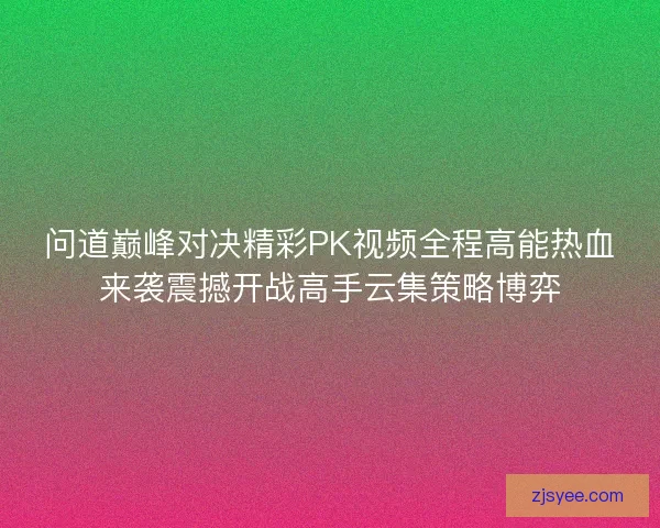 问道巅峰对决精彩PK视频全程高能热血来袭震撼开战高手云集策略博弈