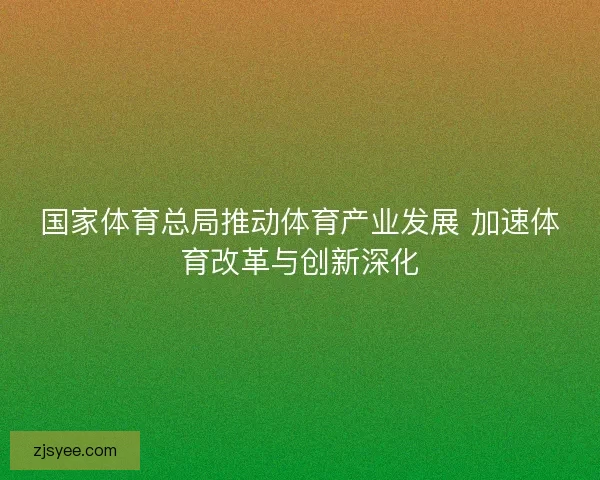 国家体育总局推动体育产业发展 加速体育改革与创新深化