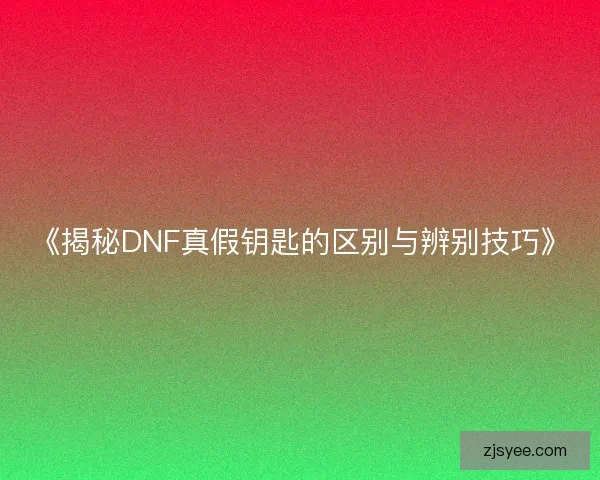 《揭秘DNF真假钥匙的区别与辨别技巧》 《揭秘DNF真假钥匙的区别与辨别技巧》