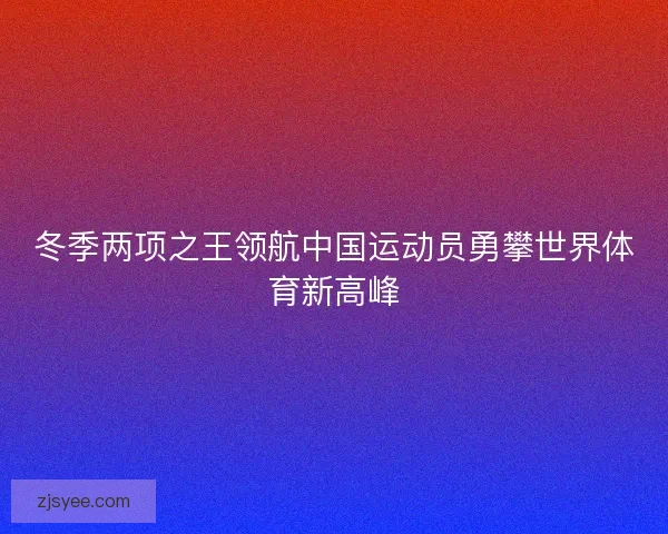 冬季两项之王领航中国运动员勇攀世界体育新高峰 冬季两项之王领航中国运动员勇攀世界体育新高峰
