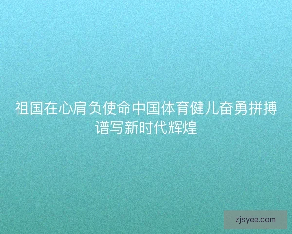 祖国在心肩负使命中国体育健儿奋勇拼搏谱写新时代辉煌