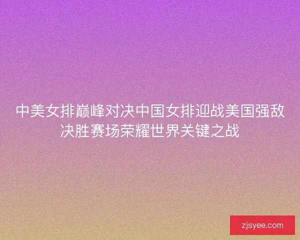 中美女排巅峰对决中国女排迎战美国强敌决胜赛场荣耀世界关键之战 中美女排巅峰对决中国女排迎战美国强敌决胜赛场荣耀世界关键之战