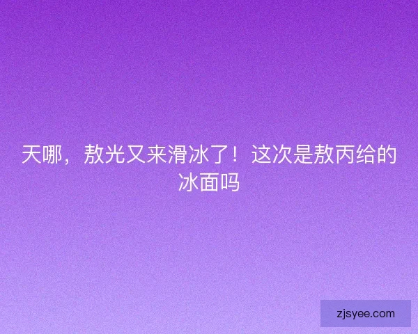 天哪,敖光又来滑冰了!这次是敖丙给的冰面吗 天哪,敖光又来滑冰了!这次是敖丙给的冰面吗
