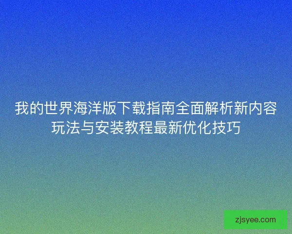 我的世界海洋版下载指南全面解析新内容玩法与安装教程最新优化技巧 我的世界海洋版下载指南全面解析新内容玩法与安装教程最新优化技巧