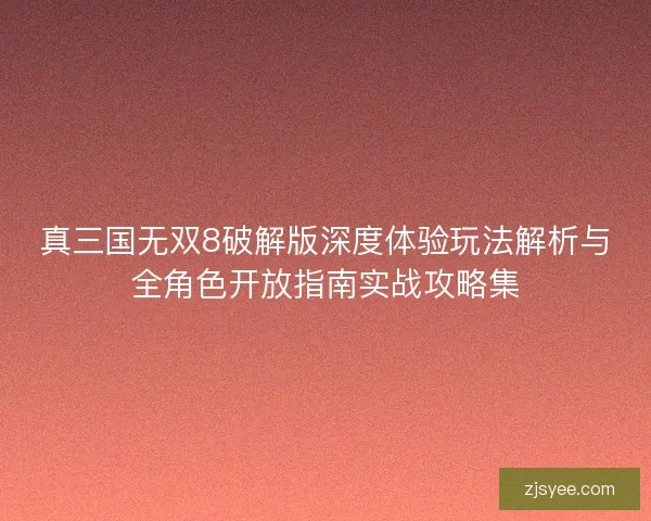 真三国无双8破解版深度体验玩法解析与全角色开放指南实战攻略集 真三国无双8破解版深度体验玩法解析与全角色开放指南实战攻略集